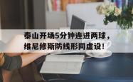 泰山开场5分钟连进两球，维尼修斯防线形同虚设！