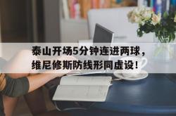 泰山开场5分钟连进两球，维尼修斯防线形同虚设！